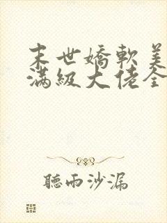 末世娇软美人是满级大佬全文免费