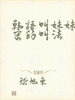 韩语叫妹妹最亲密的叫法