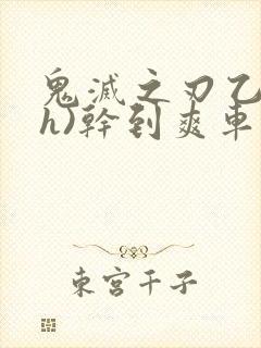 鬼灭之刃乙女(h)干到爽车文