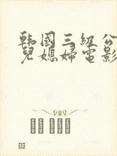 韩国三级公公与儿媳妇电影