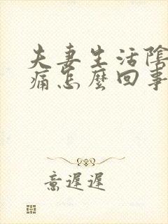 夫妻生活阴道很痛怎么回事