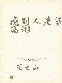 操别人老婆逼到高潮