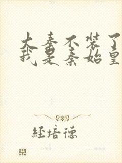 大秦不装了你爹我是秦始皇全文阅读