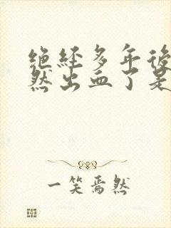 绝经多年后又忽然出血了是怎么回事