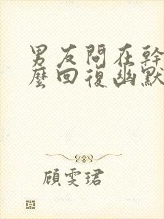 男友问在干嘛怎么回复幽默