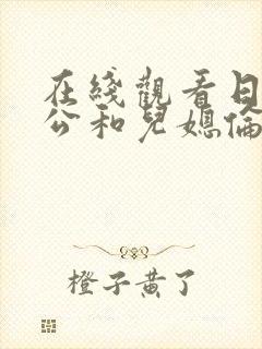 在线观看日本公公和儿媳伦理片