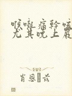 喉咙痛干咳无痰尤其晚上严重