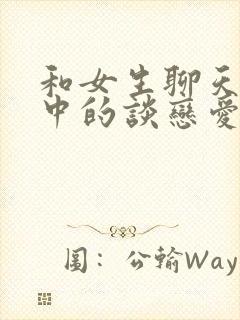 和女生聊天话题中的谈恋爱技巧