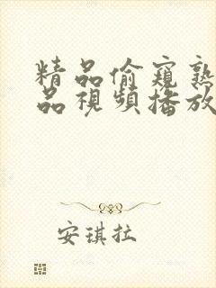 精品偷窥熟女精品视频播放