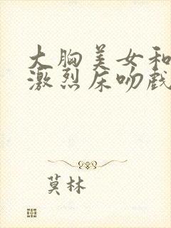 大胸美女和色男激烈床吻戏