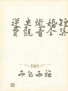 逆光炽婚短剧免费观看全集完整版