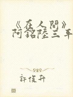 《在人间》采薇阿铭陆三平小说