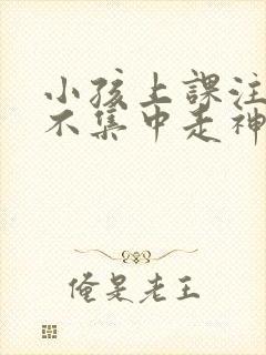 小孩上课注意力不集中走神发呆