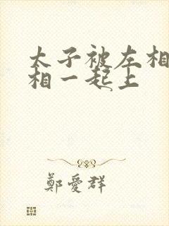 太子被左相和右相一起上