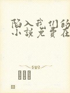 陷入我们的热恋小说免费在线阅读