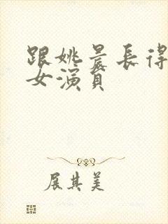 跟姚晨长得像的女演员