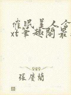 催眠美人合集txt笔趣阁最新章节列表