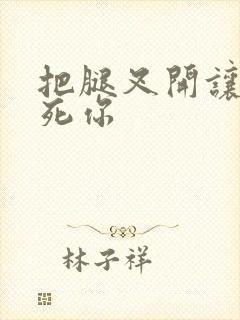 把腿叉开让我操死你