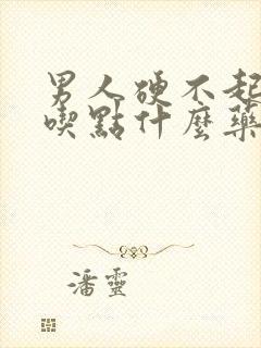 男人硬不起来,吃点什么药