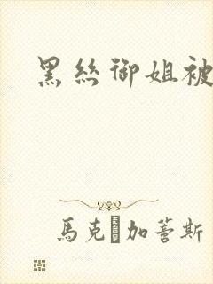 黑丝御姐被狂操