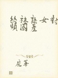 丝袜熟女对白视频国产