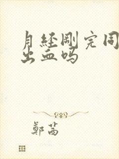 月经刚完同房会出血吗