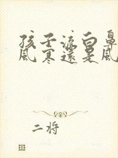 孩子流白鼻涕是风寒还是风热