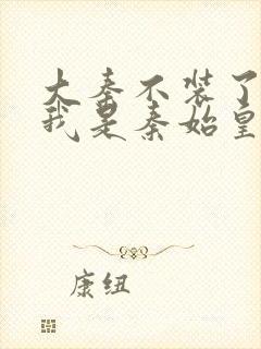 大秦不装了你爹我是秦始皇免费全集