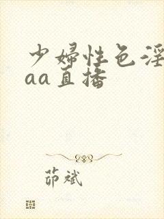 少妇性色淫片aaa直播