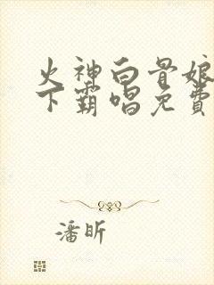 火神白骨娘娘天下霸唱免费阅读