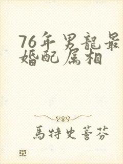 76年男龙最佳婚配属相