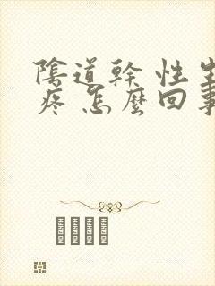 阴道干 性生活疼 怎么回事封面