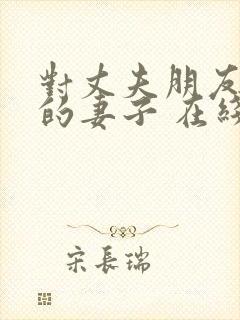 对丈夫朋友敞开的妻子 在线观看