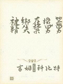 被绑在机器上榨精失禁男男封面