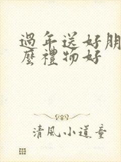 过年送好朋友什么礼物好封面