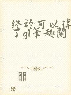 终于可以得到你了gl笔趣阁