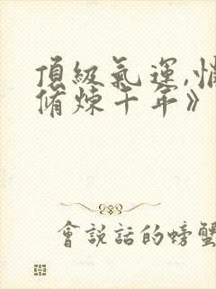 顶级气运,悄悄修炼千年》