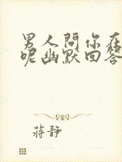 男人问你在干嘛呢幽默回答