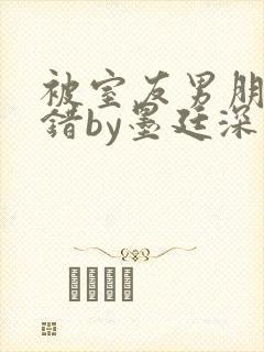 被室友男朋友认错by墨廷深 小说