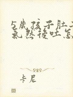 5岁孩子肚子胀气然后吐怎么回事啊