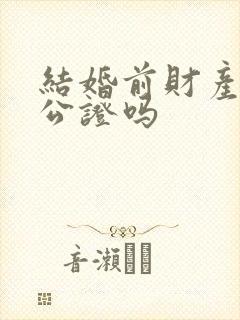 结婚前财产需要公证吗