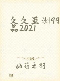 久久亚洲99精品2021
