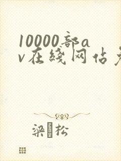 10000部av在线网站免费观看