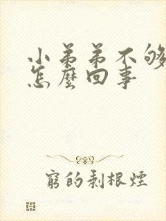 小弟弟不够硬是怎么回事