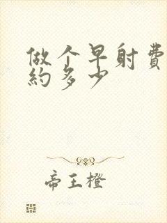 做个早射费用大约多少