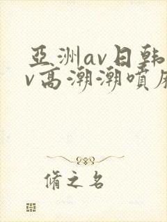 亚洲av日韩av高潮潮喷麻豆