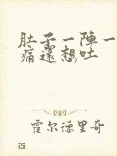 肚子一阵一阵的痛还想吐