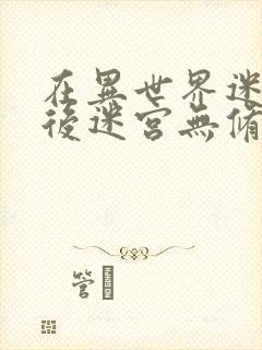 在异世界迷宫开后迷宫无修版