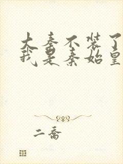 大秦不装了你爹我是秦始皇全文免费看