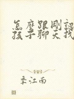 怎么跟刚认识女孩子聊天找话题